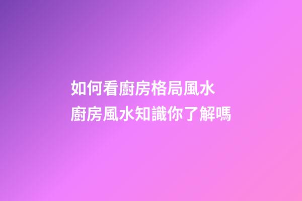 如何看廚房格局風水 廚房風水知識你了解嗎